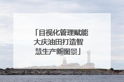 目视化管理赋能 大庆油田打造智慧生产新图景