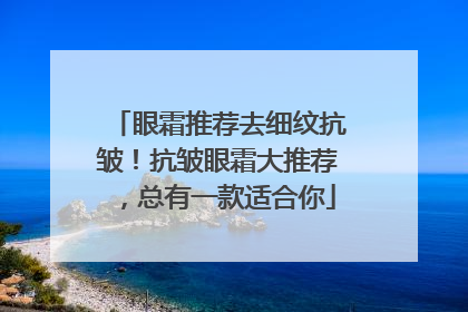 眼霜推荐去细纹抗皱！抗皱眼霜大推荐，总有一款适合你