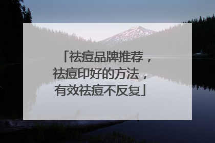 祛痘品牌推荐，祛痘印好的方法，有效祛痘不反复