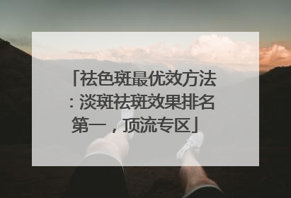 祛色斑最优效方法：淡斑祛斑效果排名第一，顶流专区