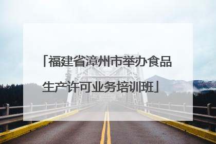 福建省漳州市举办食品生产许可业务培训班