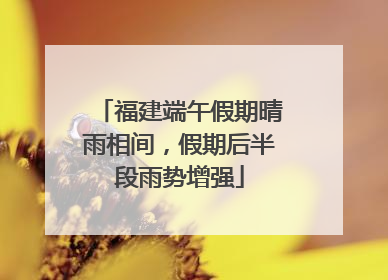 福建端午假期晴雨相间，假期后半段雨势增强