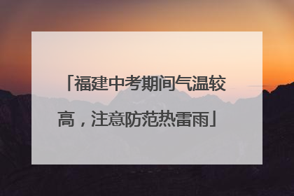 福建中考期间气温较高，注意防范热雷雨