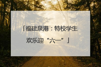 福建泉港：特校学生 欢乐迎“六一”