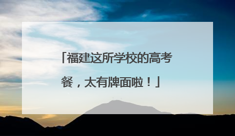 福建这所学校的高考餐，太有牌面啦！