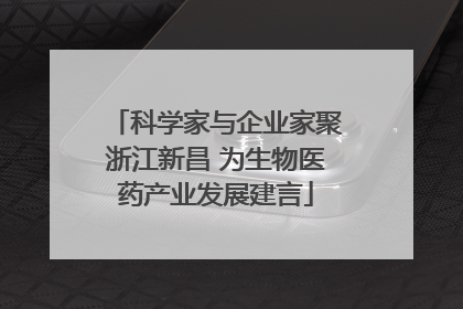 科学家与企业家聚浙江新昌 为生物医药产业发展建言