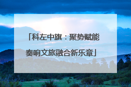 科左中旗：聚势赋能 奏响文旅融合新乐章