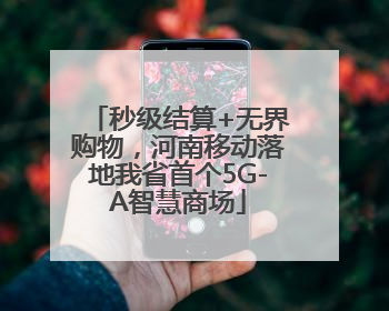 秒级结算+无界购物，河南移动落地我省首个5G-A智慧商场