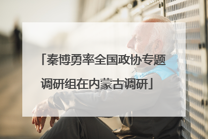 秦博勇率全国政协专题调研组在内蒙古调研