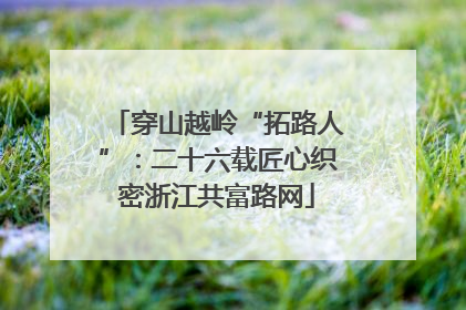 穿山越岭“拓路人”：二十六载匠心织密浙江共富路网