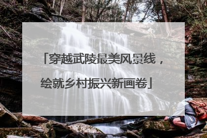 穿越武陵最美风景线，绘就乡村振兴新画卷