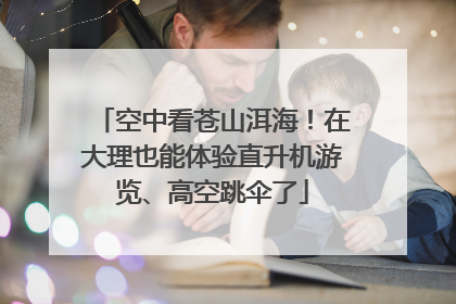 空中看苍山洱海！在大理也能体验直升机游览、高空跳伞了