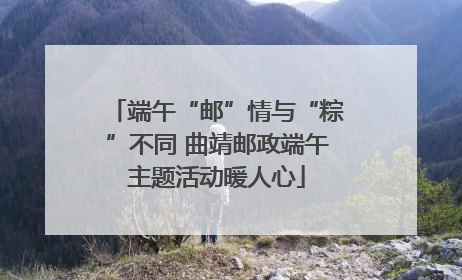 端午“邮”情与“粽”不同 曲靖邮政端午主题活动暖人心