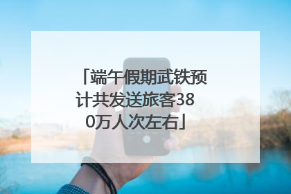 端午假期武铁预计共发送旅客380万人次左右