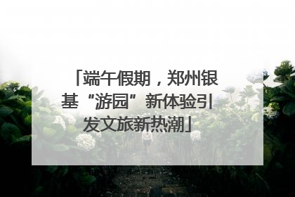 端午假期，郑州银基“游园”新体验引发文旅新热潮