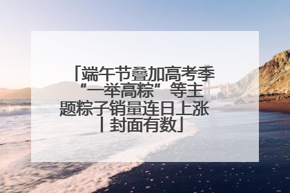 端午节叠加高考季 “一举高粽”等主题粽子销量连日上涨丨封面有数