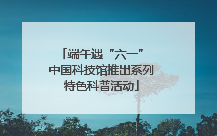 端午遇“六一” 中国科技馆推出系列特色科普活动