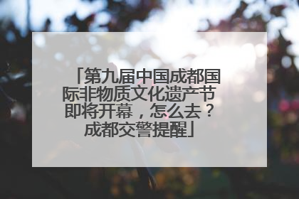 第九届中国成都国际非物质文化遗产节即将开幕，怎么去？成都交警提醒