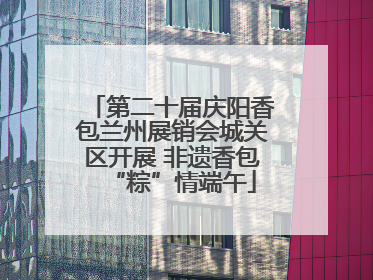 第二十届庆阳香包兰州展销会城关区开展 非遗香包“粽”情端午