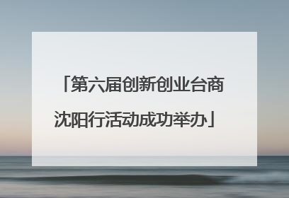 第六届创新创业台商沈阳行活动成功举办