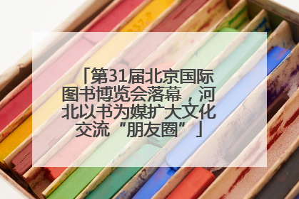 第31届北京国际图书博览会落幕，河北以书为媒扩大文化交流“朋友圈”