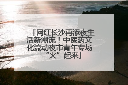 网红长沙再添夜生活新潮流！中医药文化流动夜市青年专场“火”起来