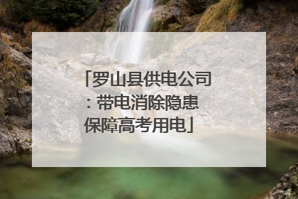 罗山县供电公司：带电消除隐患 保障高考用电