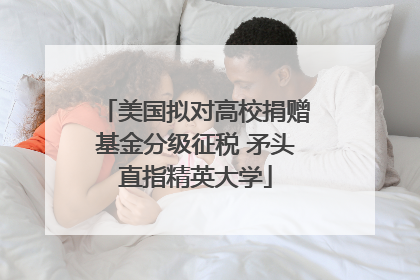 美国拟对高校捐赠基金分级征税 矛头直指精英大学