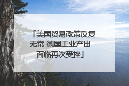 美国贸易政策反复无常 德国工业产出面临再次受挫