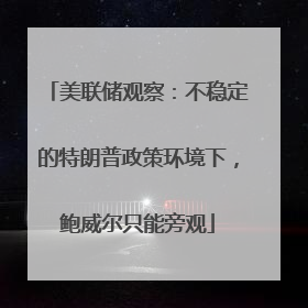 美联储观察：不稳定的特朗普政策环境下，鲍威尔只能旁观