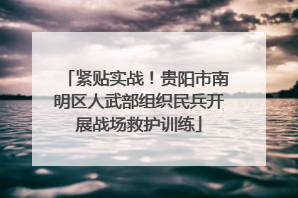 紧贴实战！贵阳市南明区人武部组织民兵开展战场救护训练