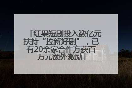 红果短剧投入数亿元扶持“拉新好剧”，已有20余家合作方获百万元额外激励