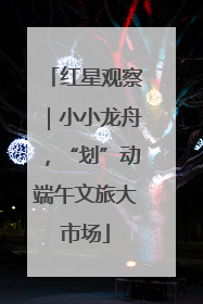 红星观察｜小小龙舟，“划”动端午文旅大市场