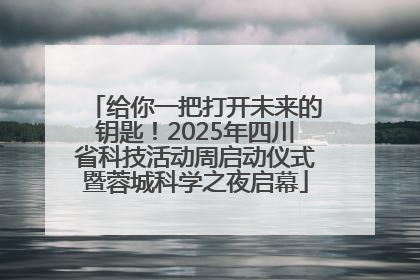 给你一把打开未来的钥匙！2025年四川省科技活动周启动仪式暨蓉城科学之夜启幕