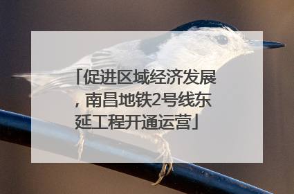 促进区域经济发展，南昌地铁2号线东延工程开通运营