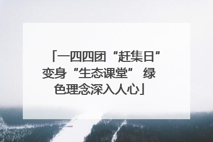一四四团“赶集日”变身“生态课堂” 绿色理念深入人心