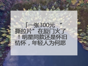 一张300元 “撕拉片”在厦门火了！明星同款还是怀旧情怀，年轻人为何愿意买单？