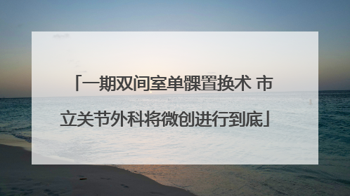 一期双间室单髁置换术 市立关节外科将微创进行到底