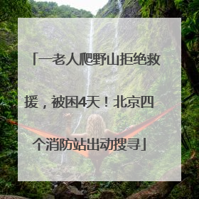 一老人爬野山拒绝救援，被困4天！北京四个消防站出动搜寻
