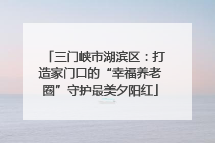 三门峡市湖滨区：打造家门口的“幸福养老圈”守护最美夕阳红