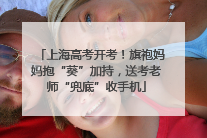 上海高考开考！旗袍妈妈抱“葵”加持，送考老师“兜底”收手机