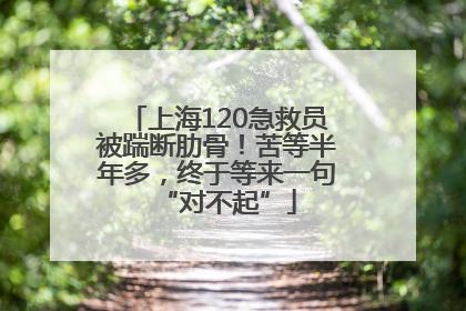 上海120急救员被踹断肋骨！苦等半年多，终于等来一句“对不起”