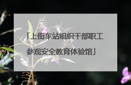 上街车站组织干部职工参观安全教育体验馆