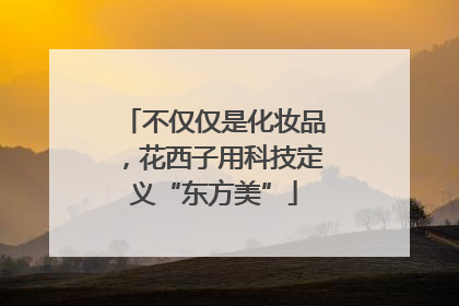 不仅仅是化妆品，花西子用科技定义“东方美”