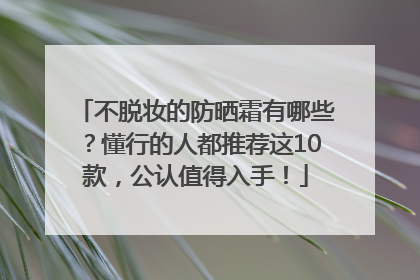 不脱妆的防晒霜有哪些？懂行的人都推荐这10款，公认值得入手！