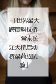 世界最大跨度斜拉桥——常泰长江大桥启动桥梁荷载试验