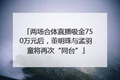 两场合体直播吸金750万元后，董明珠与孟羽童将再次“同台”