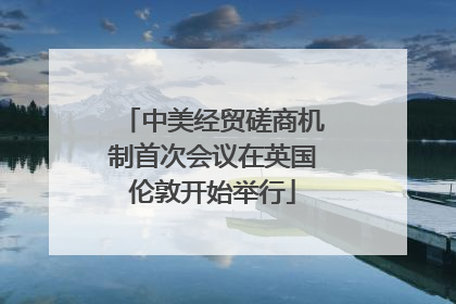 中美经贸磋商机制首次会议在英国伦敦开始举行