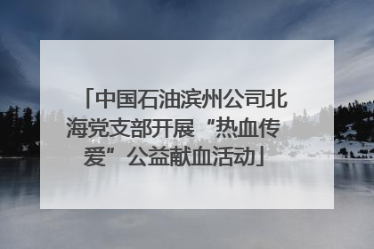 中国石油滨州公司北海党支部开展“热血传爱”公益献血活动