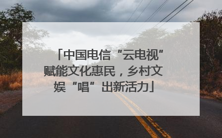 中国电信“云电视”赋能文化惠民，乡村文娱“唱”出新活力